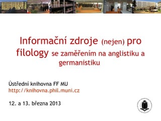 Informační zdroje (nejen) pro
   filology se zaměřením na anglistiku a
                    germanistiku

Ústřední knihovna FF MU
http://knihovna.phil.muni.cz

12. a 13. března 2013
 
