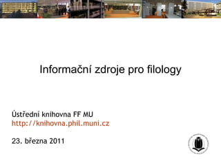 Informační zdroje pro filology Ústřední knihovna FF MU http://knihovna. phil . muni . cz 23 . března 2011 