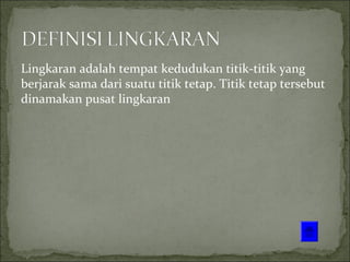 Lingkaran adalah tempat kedudukan titik-titik yang
berjarak sama dari suatu titik tetap. Titik tetap tersebut
dinamakan pusat lingkaran
 