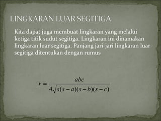 Kita dapat juga membuat lingkaran yang melalui
ketiga titik sudut segitiga. Lingkaran ini dinamakan
lingkaran luar segitiga. Panjang jari-jari lingkaran luar
segitiga ditentukan dengan rumus
))()((4 csbsass
abc
r
−−−
=
 