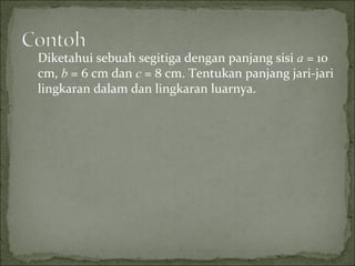 Diketahui sebuah segitiga dengan panjang sisi a = 10
cm, b = 6 cm dan c = 8 cm. Tentukan panjang jari-jari
lingkaran dalam dan lingkaran luarnya.
 