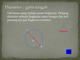 Tali busur yang melalui pusat lingkaran. Panjang
diameter sebuah lingkaran sama dengan dua kali
panjang jari-jari lingkaran tersebut.
O
A
B
Diameter
 