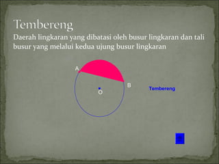 Daerah lingkaran yang dibatasi oleh busur lingkaran dan tali
busur yang melalui kedua ujung busur lingkaran
O
A
B
Tembereng
 
