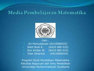 Oleh :
  1.    Ari Pemudiawati (A410080025)
 2.    Sakti Budi K.    (A410 080 032)
 3.    Dwi Ambar W. (A410 080 033)
 4.    Diah Oktarina      (A410080034)

 Program Studi Pendidikan Matematika
Fakultas Keguruan dan Ilmu Pendidikan
 Universitas Muhammadiyah Surakarta
 