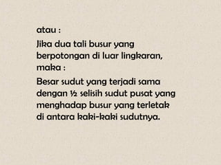atau :
Jika dua tali busur yang
berpotongan di luar lingkaran,
maka :
Besar sudut yang terjadi sama
dengan ½ selisih sudut pusat yang
menghadap busur yang terletak
di antara kaki-kaki sudutnya.
 