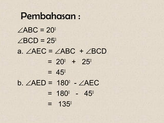 Pembahasan :
∠ABC = 200
∠BCD = 250
a. ∠AEC = ∠ABC + ∠BCD
        = 200 + 250
        = 450
b. ∠AED = 1800 - ∠AEC
        = 1800 - 450
        = 1350
 
