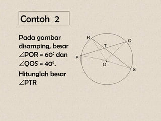 Contoh 2
Pada gambar            R
                                Q
disamping, besar           T

∠POR = 600 dan     P
∠QOS = 400 .               O
                            •
                                    S
Hitunglah besar
∠PTR
 