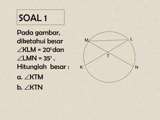 SOAL 1
Pada gambar,
                                L
diketahui besar         M

∠KLM = 200 dan
∠LMN = 350 .                T

Hitunglah besar :   K               N

a. ∠KTM
b. ∠KTN
 