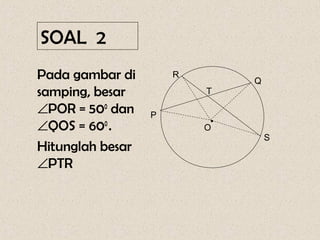 SOAL 2
Pada gambar di        R
                               Q
samping, besar            T

∠POR = 500 dan    P
∠QOS = 600 .              O
                           •
                                   S
Hitunglah besar
∠PTR
 