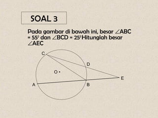 SOAL 3
Pada gambar di bawah ini, besar ∠ABC
= 550 dan ∠BCD = 250 Hitunglah besar
∠AEC
     C

                    D
         O•
                                E
 A                  B
 