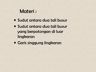 Materi :
• Sudut antara dua tali busur
• Sudut antara dua tali busur
  yang berpotongan di luar
  lingkaran
• Garis singgung lingkaran
 