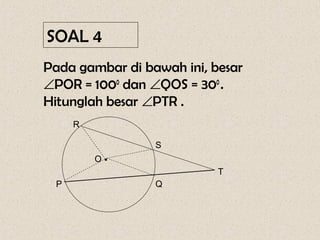 SOAL 4
Pada gambar di bawah ini, besar
∠POR = 1000 dan ∠QOS = 300 .
Hitunglah besar ∠PTR .
     R

                 S
         O•
                           T
 P               Q
 