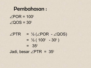 Pembahasan :
∠POR = 1000
∠QOS = 300

∠PTR     = ½ (∠POR - ∠QOS)
         = ½ ( 1000 - 300 )
         = 350
Jadi, besar ∠PTR = 350
 