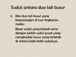 Sudut antara dua tali busur
2. Jika dua tali busur yang
   berpotongan di luar lingkaran,
   maka :
   Besar sudut yang terjadi sama
   dengan jselisih sudut pusat yang
   menghadap busur yang terletak
   di antara kaki-kaki sudutnya.
 