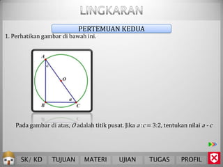 PERTEMUAN KEDUA
1. Perhatikan gambar di bawah ini.




    Pada gambar di atas, O adalah titik pusat. Jika a :c = 3:2, tentukan nilai a - c




      SK/ KD      TUJUAN       MATERI         UJIAN       TUGAS        PROFIL
 