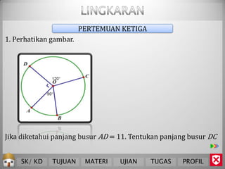 PERTEMUAN KETIGA
1. Perhatikan gambar.




Jika diketahui panjang busur AD = 11. Tentukan panjang busur DC


    SK/ KD    TUJUAN     MATERI   UJIAN    TUGAS    PROFIL
 