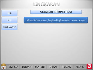 SK                     STANDAR KOMPETENSI

   KD          Menentukan unsur, bagian lingkaran serta ukurannya

Indikator




   SK/ KD   TUJUAN    MATERI      UJIAN      TUGAS      PROFIL
 