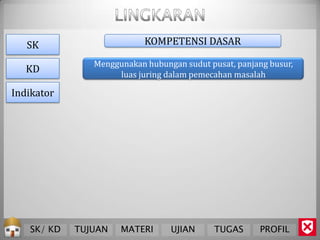 SK                      KOMPETENSI DASAR

               Menggunakan hubungan sudut pusat, panjang busur,
   KD               luas juring dalam pemecahan masalah

Indikator




   SK/ KD   TUJUAN   MATERI      UJIAN      TUGAS      PROFIL
 