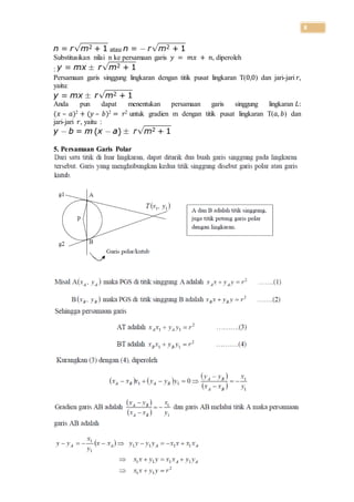8
atau
Substitusikan nilai n ke persamaan garis 𝑦 = 𝑚𝑥 + 𝑛, diperoleh
:
Persamaan garis singgung lingkaran dengan titik pusat lingkaran T(0,0) dan jari-jari 𝑟,
yaitu:
Anda pun dapat menentukan persamaan garis singgung lingkaran 𝐿:
(𝑥 – 𝑎)2 + (𝑦 – 𝑏)2 = 𝑟2 untuk gradien m dengan titik pusat lingkaran T(𝑎, 𝑏) dan
jari-jari 𝑟, yaitu :
5. Persamaan Garis Polar
 