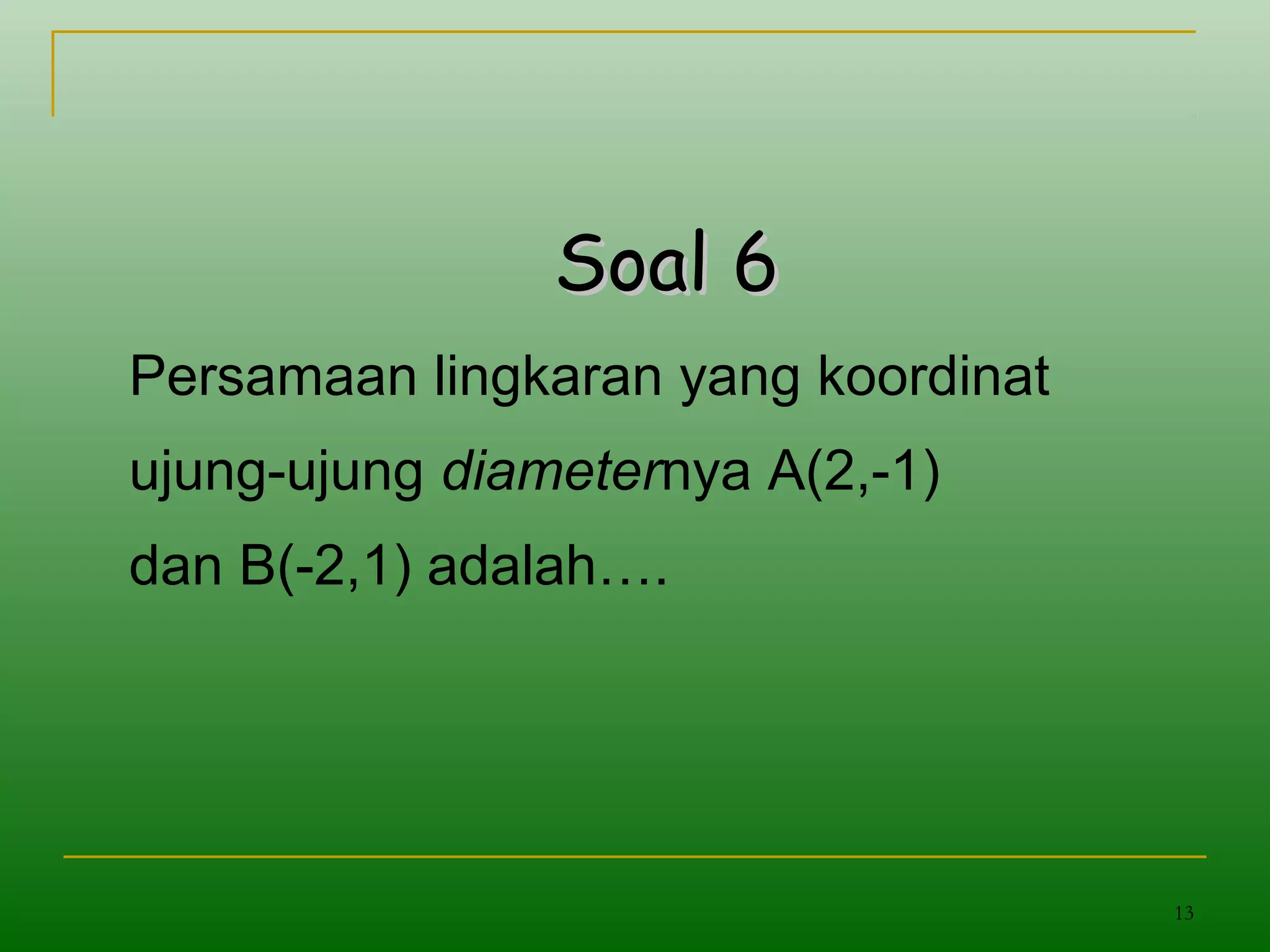 13
Soal 6Soal 6
Persamaan lingkaran yang koordinat
ujung-ujung diameternya A(2,-1)
dan B(-2,1) adalah….
 