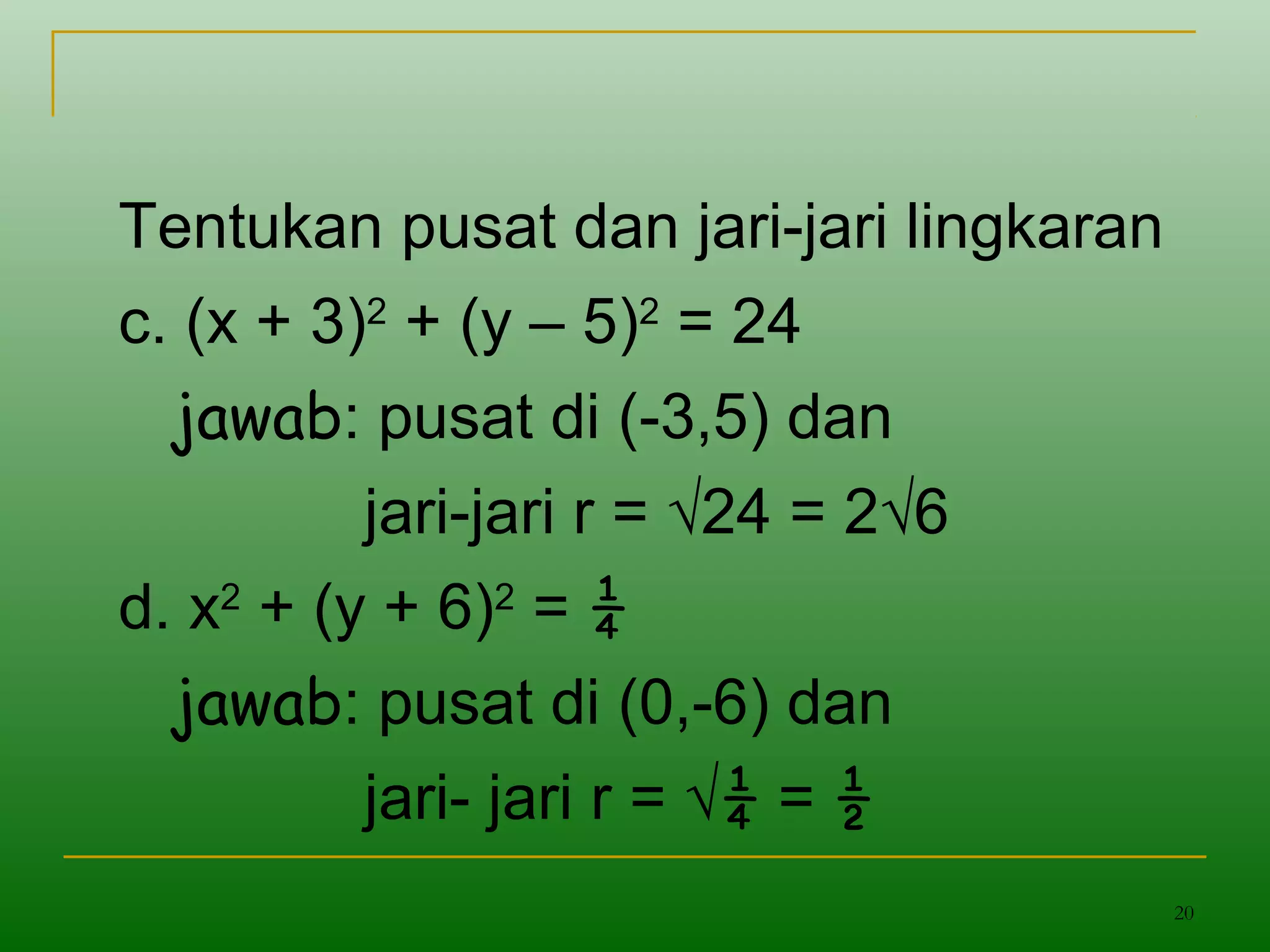20
Tentukan pusat dan jari-jari lingkaran
c. (x + 3)2
+ (y – 5)2
= 24
jawab: pusat di (-3,5) dan
jari-jari r = √24 = 2√6
d. x2
+ (y + 6)2
= ¼
jawab: pusat di (0,-6) dan
jari- jari r = √¼ = ½
 