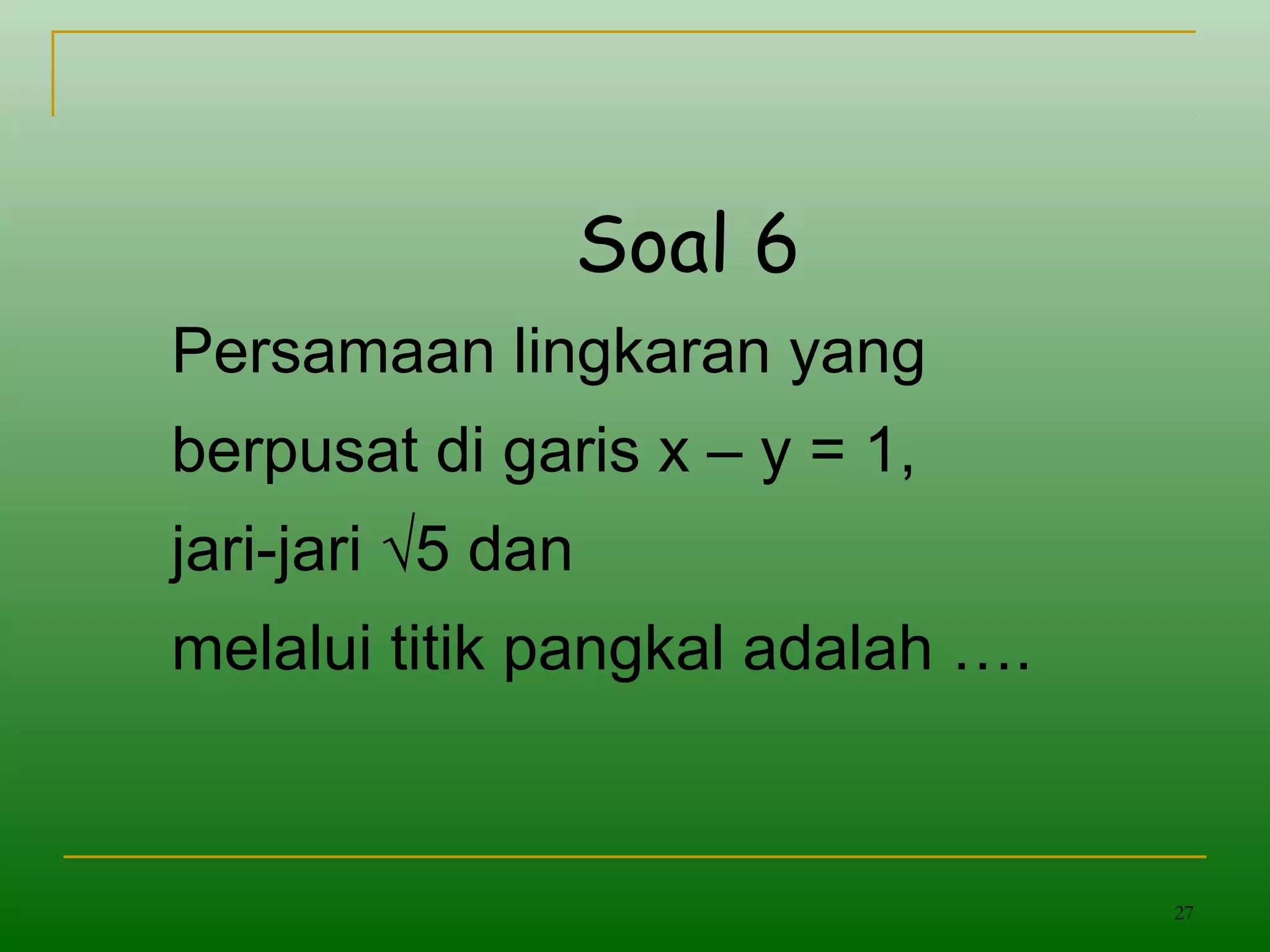27
Soal 6
Persamaan lingkaran yang
berpusat di garis x – y = 1,
jari-jari √5 dan
melalui titik pangkal adalah ….
 