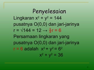 10
PenyelesaianPenyelesaian
Lingkaran x2
+ y2
= 144
pusatnya O(0,0) dan jari-jarinya
r = √144 = 12 → ½r = 6
Persamaan lingkaran yang
pusatnya O(0,0) dan jari-jarinya
r = 6 adalah x2
+ y2
= 62
x2
+ y2
= 36
 