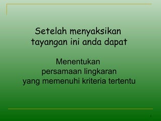 2
Setelah menyaksikan
tayangan ini anda dapat
Menentukan
persamaan lingkaran
yang memenuhi kriteria tertentu
 