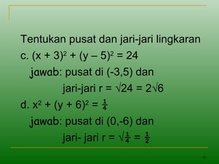 20
Tentukan pusat dan jari-jari lingkaran
c. (x + 3)2
+ (y – 5)2
= 24
jawab: pusat di (-3,5) dan
jari-jari r = √24 = 2√6
d. x2
+ (y + 6)2
= ¼
jawab: pusat di (0,-6) dan
jari- jari r = √¼ = ½
 