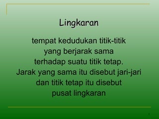 3
LingkaranLingkaran
tempat kedudukan titik-titik
yang berjarak sama
terhadap suatu titik tetap.
Jarak yang sama itu disebut jari-jari
dan titik tetap itu disebut
pusat lingkaran
 