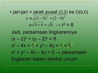 33
▪ jari-jari = jarak pusat (2,2) ke O(0,0)
r =
=
Jadi, persamaan lingkarannya
(x – 2)2
+ (y – 2)2
= 8
x2
– 4x + 4 + y2
– 4y + 4 = 8
x2
+ y2
– 4x – 4y = 0 → persamaan
lingkaran dalam bentuk umum
22
)02()02( −+−
844 =+ → r2
= 8
 