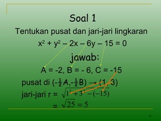 35
Soal 1
Tentukan pusat dan jari-jari lingkaran
x2
+ y2
– 2x – 6y – 15 = 0
jawab:
A = -2, B = - 6, C = -15
pusat di (-½A,-½B) → (1, 3)
jari-jari r =
=
)15(31 22
−−+
525 =
 
