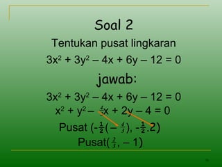 36
Soal 2
Tentukan pusat lingkaran
3x2
+ 3y2
– 4x + 6y – 12 = 0
jawab:
3x2
+ 3y2
– 4x + 6y – 12 = 0
x2
+ y2
– x + 2y – 4 = 03
4
Pusat (-½( – ), -½.2)3
4
Pusat( , – 1)3
2
 