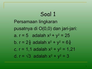 5
Soal 1
Persamaan lingkaran
pusatnya di O(0,0) dan jari-jari:
a. r = 5 adalah x2
+ y2
= 25
b. r = 2½ adalah x2
+ y2
= 6¼
c. r = 1,1 adalah x2
+ y2
= 1,21
d. r = √3 adalah x2
+ y2
= 3
 