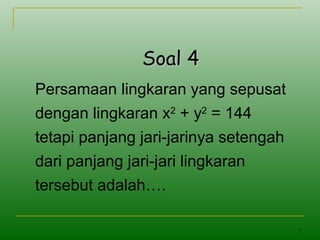 9
Soal 4Soal 4
Persamaan lingkaran yang sepusat
dengan lingkaran x2
+ y2
= 144
tetapi panjang jari-jarinya setengah
dari panjang jari-jari lingkaran
tersebut adalah….
 