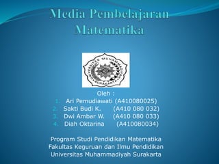 Oleh :
1. Ari Pemudiawati (A410080025)
2. Sakti Budi K. (A410 080 032)
3. Dwi Ambar W. (A410 080 033)
4. Diah Oktarina (A410080034)
Program Studi Pendidikan Matematika
Fakultas Keguruan dan Ilmu Pendidikan
Universitas Muhammadiyah Surakarta
 
