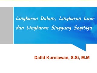 Lingkaran Dalam, Lingkaran Luar
dan Lingkaran Singgung Segitiga
Dafid Kurniawan, S.Si, M.M
 