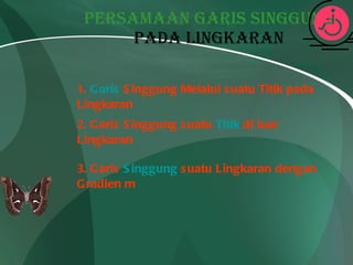 PERSAMAAN GARIS SINGGUNG  PADA LINGKARAN 1.  Garis  Singgung Melalui suatu Titik pada Lingkaran 3. Garis  Singgung  suatu Lingkaran dengan Gradien m 2. Garis Singgung suatu  Titik  di luar Lingkaran   