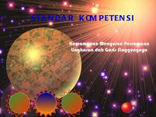 STANDAR KOMPETENSI Kemampuan Menyusun Persamaan Lingkaran dan Garis Singgungnya 