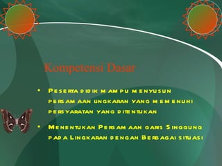 Kompetensi Dasar Peserta didik mampu menyusun persamaan lingkaran yang memenuhi persyaratan yang ditentukan Menentukan Persamaan garis Singgung pada Lingkaran dengan Berbagai situasi 