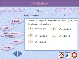 LINGKARAN
Quiz / Soal Latihan 3/5
3. Persamaan lingkaran yang berpusat dititik (-1,3) dan
berdiameter √40 adalah …
A
B E
D
C
x²+y²-6x-2y=0
x²+y²+2x+6y=0
x²+y²-2x-2y=0
x²+y²+2x-6y=0
x²+y²-2x-6y=0
KI dan KD
Materi
Contoh Soal dan
Pembahasaan
Quiz
QUIZ
Penutup
 