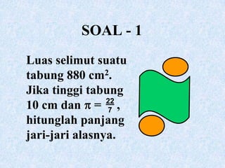 SOAL - 1Luas selimut suatu tabung 880 cm2. Jika tinggi tabung 10 cm dan  =     , hitunglah panjang jari-jari alasnya.22 7