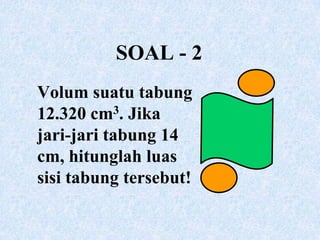 SOAL - 2Volum suatu tabung 12.320 cm3. Jika jari-jari tabung 14 cm, hitunglah luas sisi tabung tersebut!