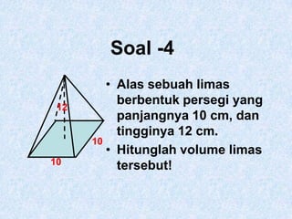 121010Soal -4Alas sebuah limas berbentuk persegi yang panjangnya 10 cm, dan tingginya 12 cm.Hitunglah volume limas tersebut!