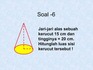 Soal -6Jari-jari alas sebuah kerucut 15 cm dan tingginya = 20 cm. Hitunglah luas sisi kerucut tersebut !