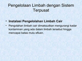 Pengelolaan Limbah dengan Sistem Terpusat Instalasi Pengelolahan Limbah Cair Pengolahan limbah cair dimaksudkan mengurangi kadar kontaminan yang ada dalam limbah tersebut hingga mencapai batas mutu efluen. 