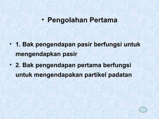 Pengolahan Pertama 1. Bak pengendapan pasir berfungsi untuk mengendapkan pasir 2. Bak pengendapan pertama berfungsi untuk mengendapakan partikel padatan 