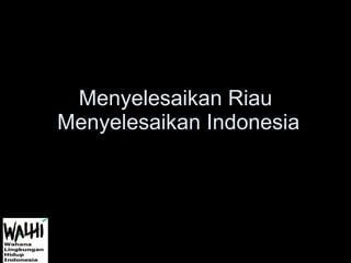 Menyelesaikan Riau  Menyelesaikan Indonesia 