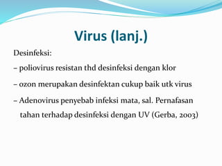 Virus (lanj.)
Desinfeksi:
– poliovirus resistan thd desinfeksi dengan klor
– ozon merupakan desinfektan cukup baik utk virus
– Adenovirus penyebab infeksi mata, sal. Pernafasan
tahan terhadap desinfeksi dengan UV (Gerba, 2003)
 