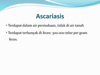 Ascariasis
• Terdapat dalam air permukaan, tidak di air tanah
• Terdapat terbanyak di feces: 300.000 telur per gram
feces.
 